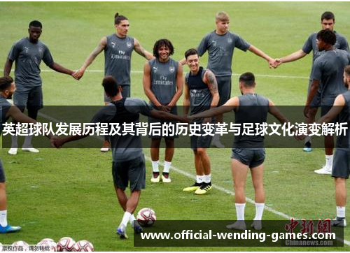 英超球队发展历程及其背后的历史变革与足球文化演变解析 英超球队发展历程及其背后的历史变革与足球文化演变解析