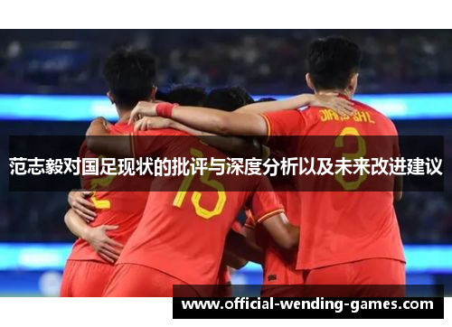 范志毅对国足现状的批评与深度分析以及未来改进建议 范志毅对国足现状的批评与深度分析以及未来改进建议