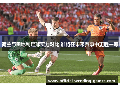 荷兰与奥地利足球实力对比 谁将在未来赛事中更胜一筹 荷兰与奥地利足球实力对比 谁将在未来赛事中更胜一筹