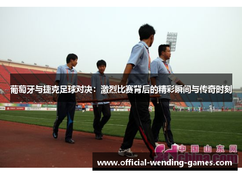 葡萄牙与捷克足球对决:激烈比赛背后的精彩瞬间与传奇时刻 葡萄牙与捷克足球对决:激烈比赛背后的精彩瞬间与传奇时刻