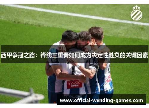 西甲争冠之路：锋线三重奏如何成为决定性胜负的关键因素