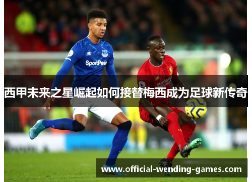 西甲未来之星崛起如何接替梅西成为足球新传奇 西甲未来之星崛起如何接替梅西成为足球新传奇