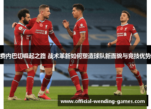 费内巴切崛起之路 战术革新如何塑造球队新面貌与竞技优势