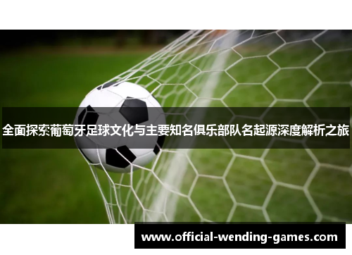 全面探索葡萄牙足球文化与主要知名俱乐部队名起源深度解析之旅