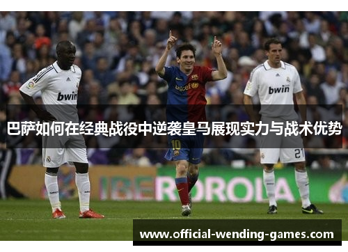 巴萨如何在经典战役中逆袭皇马展现实力与战术优势