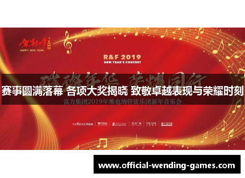 赛事圆满落幕 各项大奖揭晓 致敬卓越表现与荣耀时刻 赛事圆满落幕 各项大奖揭晓 致敬卓越表现与荣耀时刻