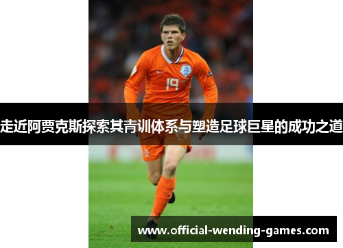 走近阿贾克斯探索其青训体系与塑造足球巨星的成功之道 走近阿贾克斯探索其青训体系与塑造足球巨星的成功之道