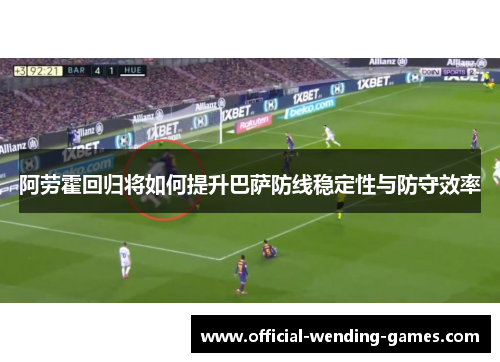 阿劳霍回归将如何提升巴萨防线稳定性与防守效率 阿劳霍回归将如何提升巴萨防线稳定性与防守效率