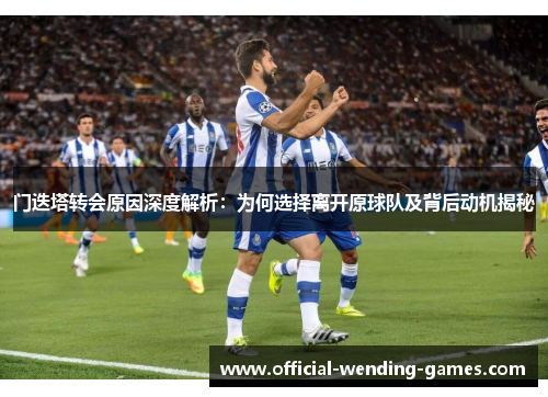 门迭塔转会原因深度解析:为何选择离开原球队及背后动机揭秘 门迭塔转会原因深度解析:为何选择离开原球队及背后动机揭秘