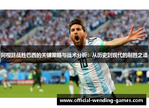 阿根廷战胜巴西的关键策略与战术分析:从历史到现代的制胜之道 阿根廷战胜巴西的关键策略与战术分析:从历史到现代的制胜之道