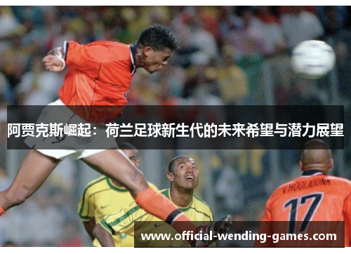 阿贾克斯崛起：荷兰足球新生代的未来希望与潜力展望