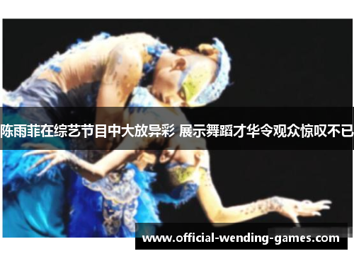 陈雨菲在综艺节目中大放异彩 展示舞蹈才华令观众惊叹不已 陈雨菲在综艺节目中大放异彩 展示舞蹈才华令观众惊叹不已