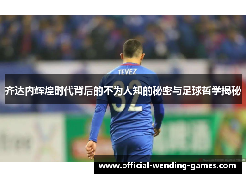 齐达内辉煌时代背后的不为人知的秘密与足球哲学揭秘 齐达内辉煌时代背后的不为人知的秘密与足球哲学揭秘