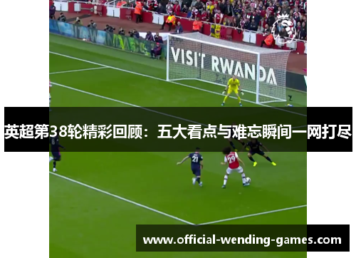 英超第38轮精彩回顾：五大看点与难忘瞬间一网打尽
