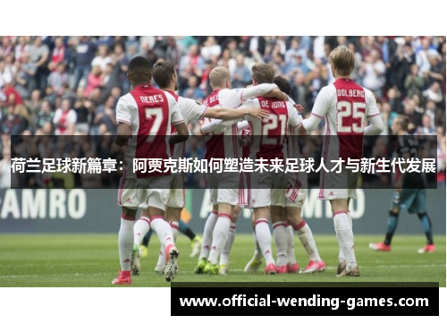 荷兰足球新篇章：阿贾克斯如何塑造未来足球人才与新生代发展
