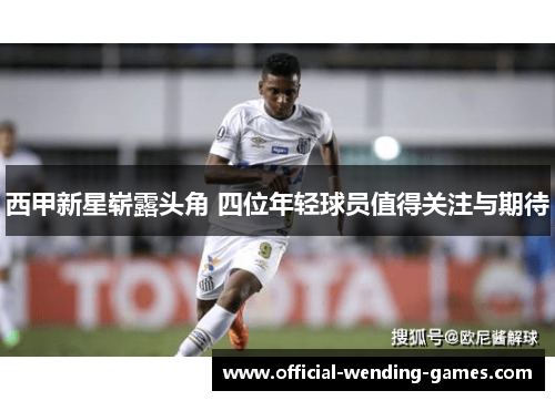 西甲新星崭露头角 四位年轻球员值得关注与期待 西甲新星崭露头角 四位年轻球员值得关注与期待