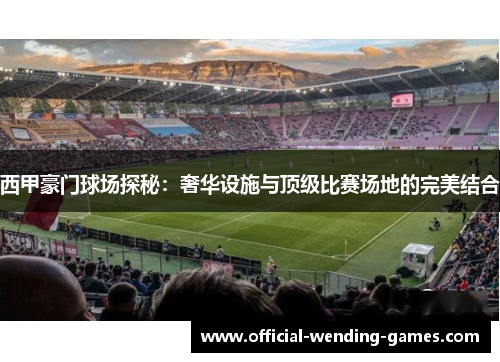 西甲豪门球场探秘:奢华设施与顶级比赛场地的完美结合 西甲豪门球场探秘:奢华设施与顶级比赛场地的完美结合