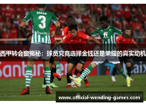 西甲转会窗揭秘：球员究竟选择金钱还是荣耀的真实动机