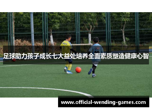 足球助力孩子成长七大益处培养全面素质塑造健康心智