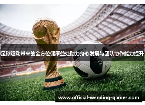 足球运动带来的全方位健康益处助力身心发展与团队协作能力提升