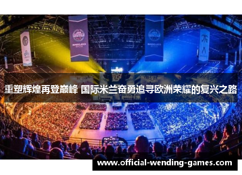 重塑辉煌再登巅峰 国际米兰奋勇追寻欧洲荣耀的复兴之路 重塑辉煌再登巅峰 国际米兰奋勇追寻欧洲荣耀的复兴之路