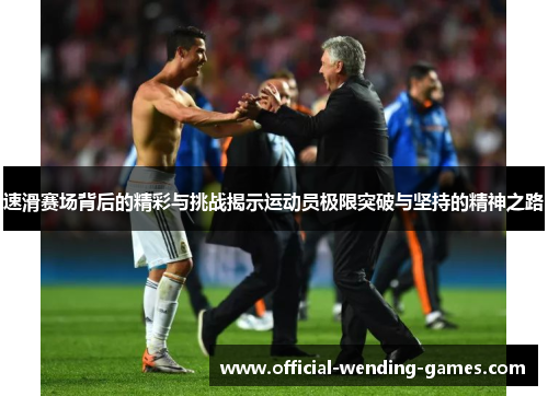 速滑赛场背后的精彩与挑战揭示运动员极限突破与坚持的精神之路 速滑赛场背后的精彩与挑战揭示运动员极限突破与坚持的精神之路