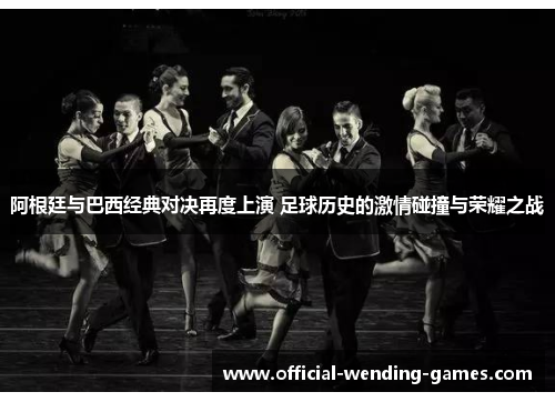 阿根廷与巴西经典对决再度上演 足球历史的激情碰撞与荣耀之战 阿根廷与巴西经典对决再度上演 足球历史的激情碰撞与荣耀之战