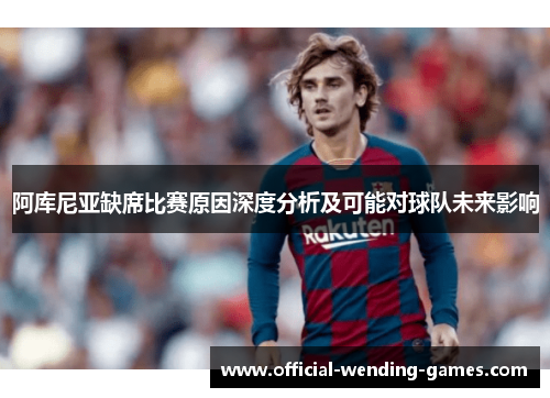 阿库尼亚缺席比赛原因深度分析及可能对球队未来影响 阿库尼亚缺席比赛原因深度分析及可能对球队未来影响