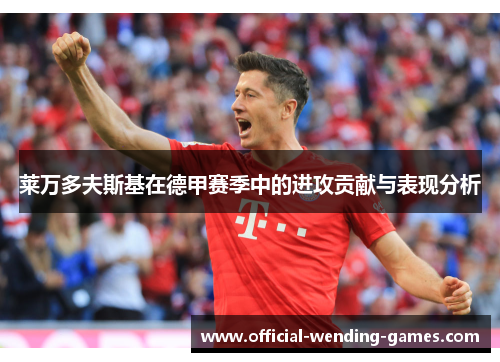 莱万多夫斯基在德甲赛季中的进攻贡献与表现分析
