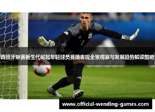 西班牙联赛新生代崛起年轻球员赛场表现全景观察与发展趋势解读前瞻 西班牙联赛新生代崛起年轻球员赛场表现全景观察与发展趋势解读前瞻