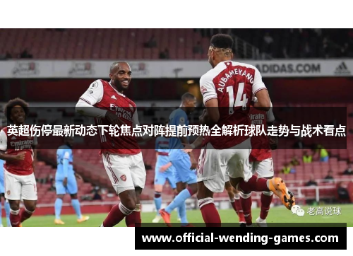 英超伤停最新动态下轮焦点对阵提前预热全解析球队走势与战术看点 英超伤停最新动态下轮焦点对阵提前预热全解析球队走势与战术看点