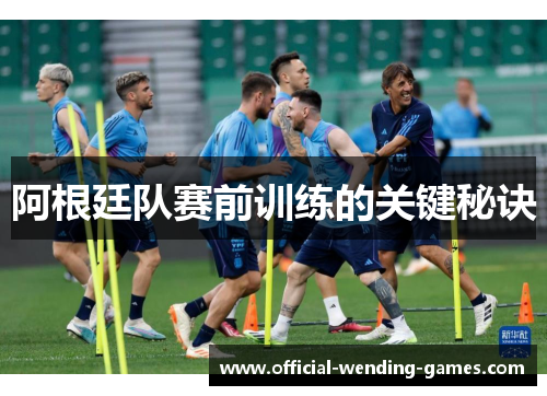 阿根廷队赛前训练的关键秘诀