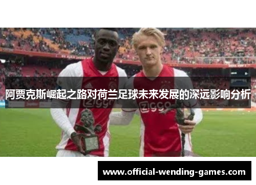 阿贾克斯崛起之路对荷兰足球未来发展的深远影响分析