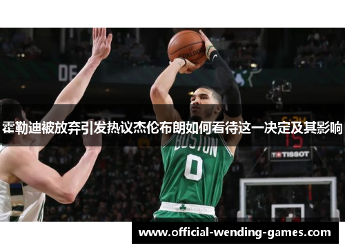 霍勒迪被放弃引发热议杰伦布朗如何看待这一决定及其影响 霍勒迪被放弃引发热议杰伦布朗如何看待这一决定及其影响