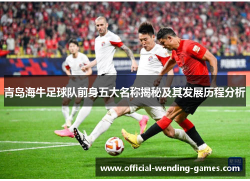 青岛海牛足球队前身五大名称揭秘及其发展历程分析 青岛海牛足球队前身五大名称揭秘及其发展历程分析
