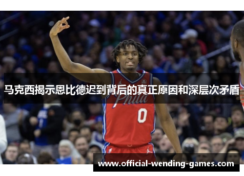 马克西揭示恩比德迟到背后的真正原因和深层次矛盾 马克西揭示恩比德迟到背后的真正原因和深层次矛盾