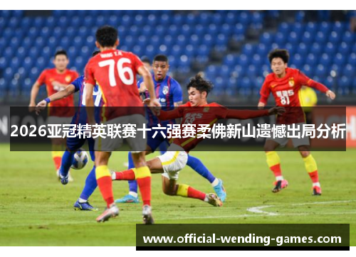 2026亚冠精英联赛十六强赛柔佛新山遗憾出局分析