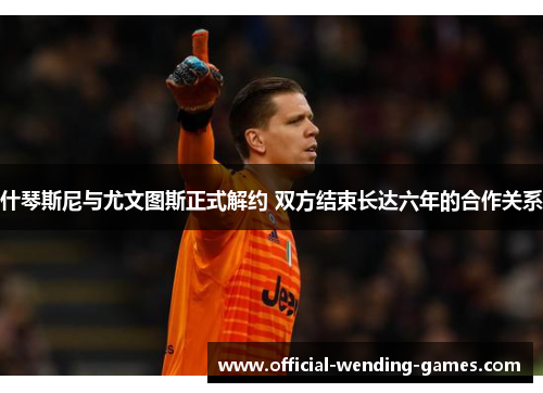 什琴斯尼与尤文图斯正式解约 双方结束长达六年的合作关系