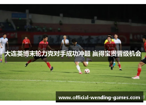 大连英博末轮力克对手成功冲超 赢得宝贵晋级机会