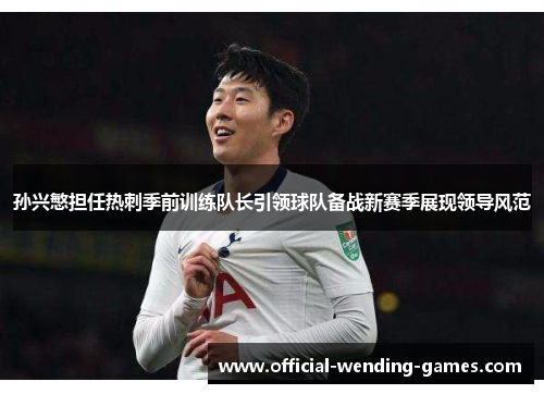 孙兴慜担任热刺季前训练队长引领球队备战新赛季展现领导风范